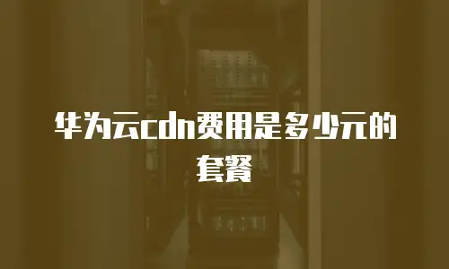 华为云cdn费用是多少元的套餐