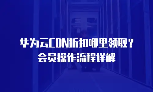 华为云CDN折扣哪里领取？会员操作流程详解