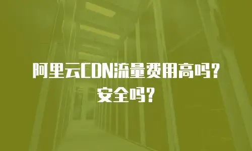 阿里云CDN流量费用高吗？安全吗？