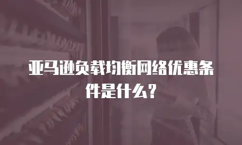 亚马逊负载均衡网络优惠条件是什么？