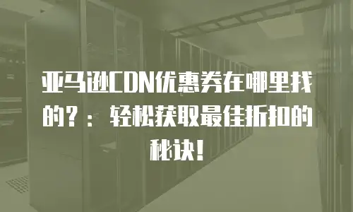 亚马逊CDN优惠券在哪里找的？：轻松获取最佳折扣的秘诀！