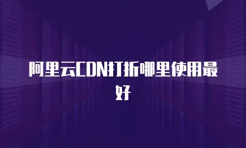 阿里云CDN打折哪里使用最好