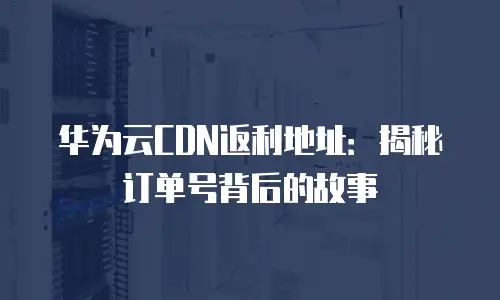华为云CDN返利地址：揭秘订单号背后的故事