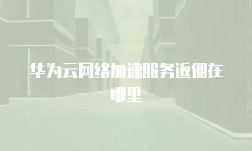 华为云网络加速服务返佣在哪里