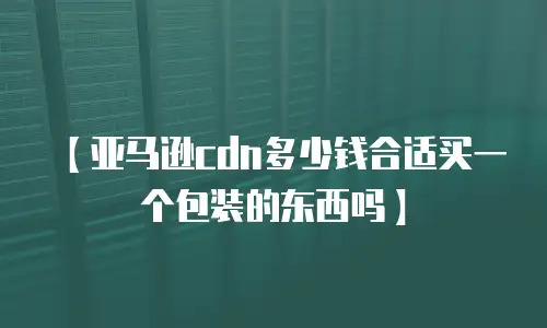 【亚马逊cdn多少钱合适买一个包装的东西吗】