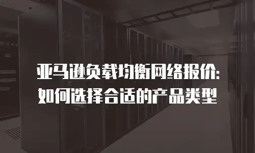 亚马逊负载均衡网络报价：如何选择合适的产品类型