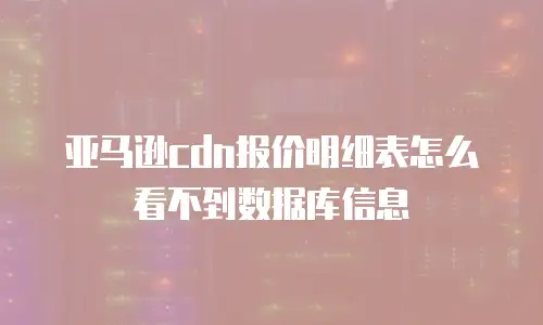 亚马逊cdn报价明细表怎么看不到数据库信息