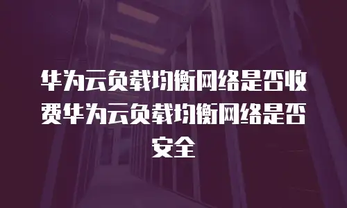 华为云负载均衡网络是否收费华为云负载均衡网络是否安全