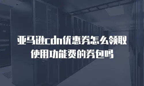 亚马逊cdn优惠券怎么领取使用功能费的券包吗