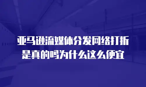 亚马逊流媒体分发网络打折是真的吗为什么这么便宜