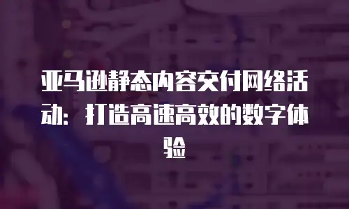亚马逊静态内容交付网络活动：打造高速高效的数字体验