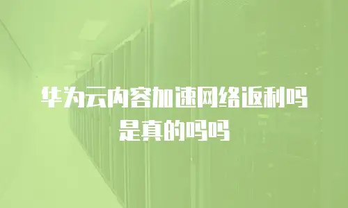 华为云内容加速网络返利吗是真的吗吗