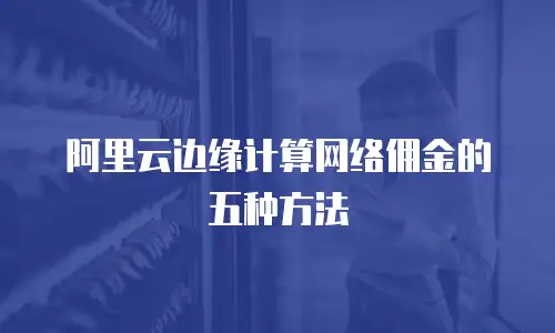 阿里云边缘计算网络佣金的五种方法