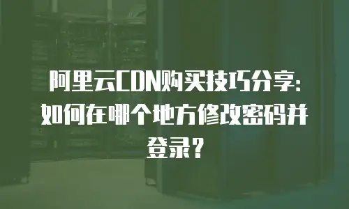 阿里云CDN购买技巧分享：如何在哪个地方修改密码并登录？