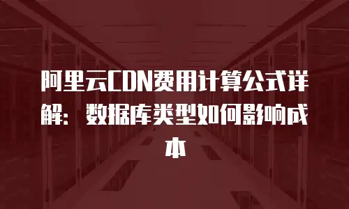 阿里云CDN费用计算公式详解：数据库类型如何影响成本