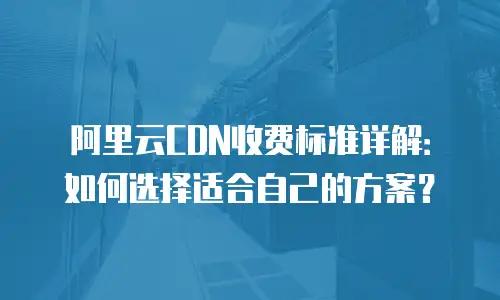 阿里云CDN收费标准详解：如何选择适合自己的方案？