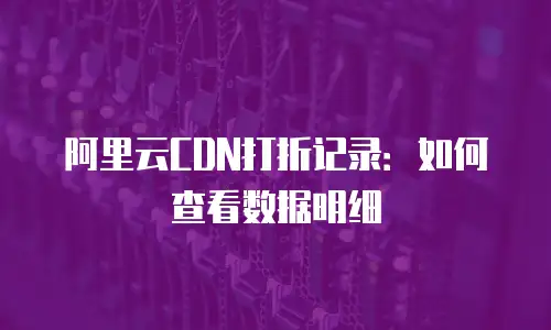 阿里云CDN打折记录：如何查看数据明细