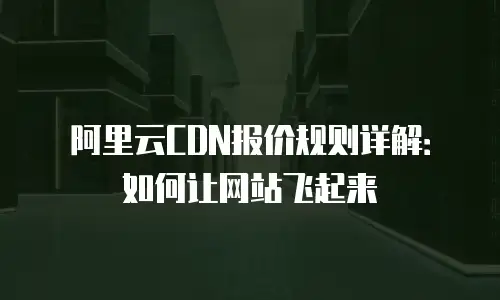 阿里云CDN报价规则详解：如何让网站飞起来
