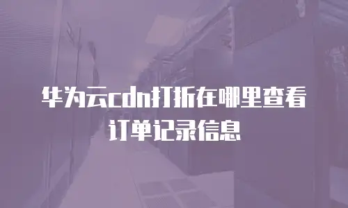 华为云cdn打折在哪里查看订单记录信息