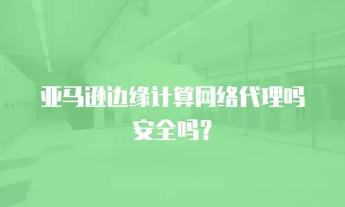 亚马逊边缘计算网络代理吗安全吗？