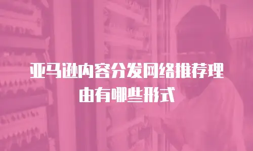 亚马逊内容分发网络推荐理由有哪些形式