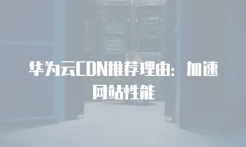 华为云CDN推荐理由：加速网站性能