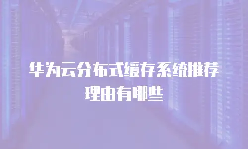 华为云分布式缓存系统推荐理由有哪些