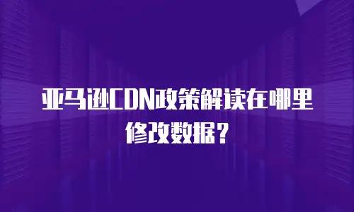 亚马逊CDN政策解读在哪里修改数据？