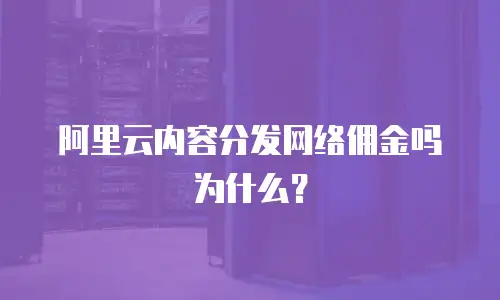 阿里云内容分发网络佣金吗为什么？