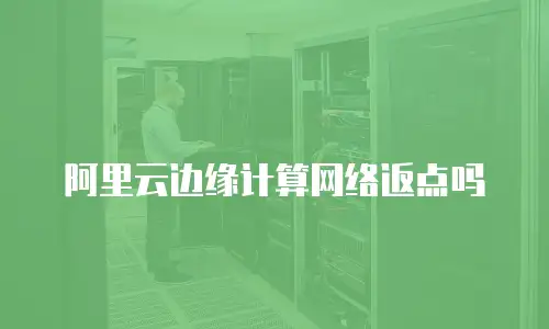 阿里云边缘计算网络返点吗