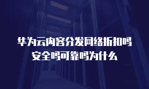 华为云内容分发网络折扣吗安全吗可靠吗为什么