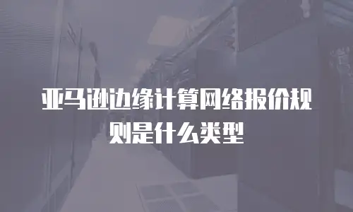 亚马逊边缘计算网络报价规则是什么类型