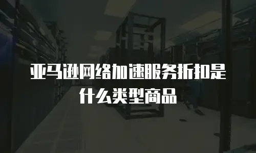 亚马逊网络加速服务折扣是什么类型商品
