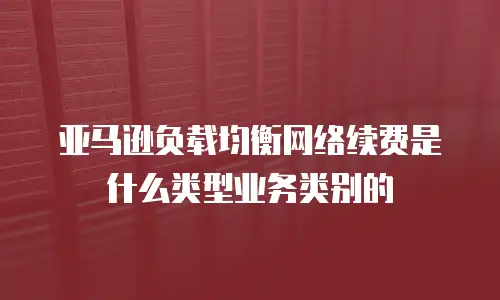 亚马逊负载均衡网络续费是什么类型业务类别的