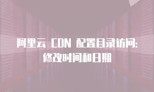 阿里云 CDN 配置目录访问：修改时间和日期