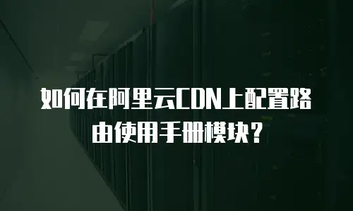 如何在阿里云CDN上配置路由使用手册模块？