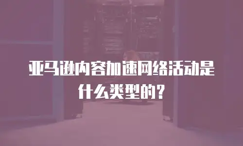 亚马逊内容加速网络活动是什么类型的？