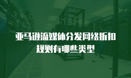 亚马逊流媒体分发网络折扣规则有哪些类型