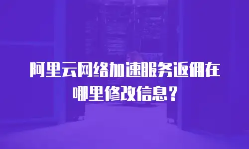 阿里云网络加速服务返佣在哪里修改信息？