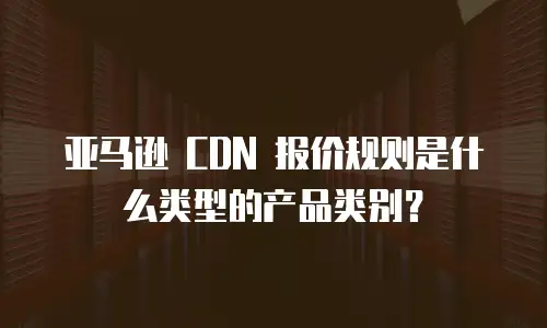 亚马逊 CDN 报价规则是什么类型的产品类别？