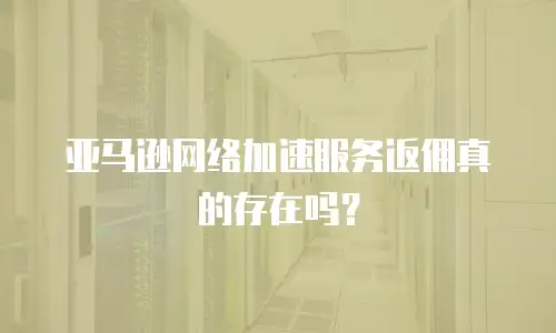 亚马逊网络加速服务返佣真的存在吗？