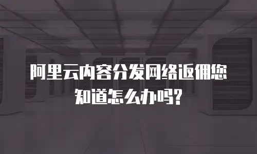 阿里云内容分发网络返佣您知道怎么办吗?