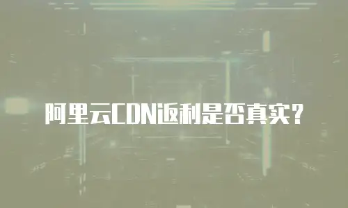 阿里云CDN返利是否真实？