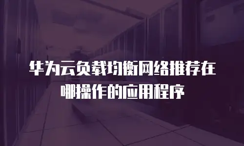 华为云负载均衡网络推荐在哪操作的应用程序