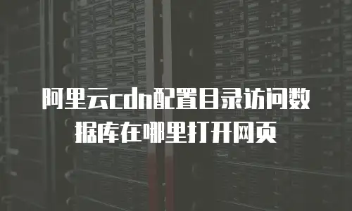 阿里云cdn配置目录访问数据库在哪里打开网页