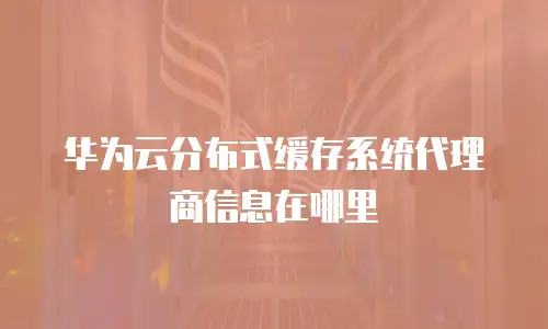 华为云分布式缓存系统代理商信息在哪里