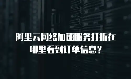 阿里云网络加速服务打折在哪里看到订单信息？