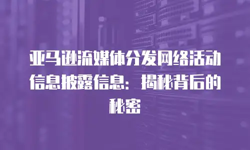 亚马逊流媒体分发网络活动信息披露信息：揭秘背后的秘密