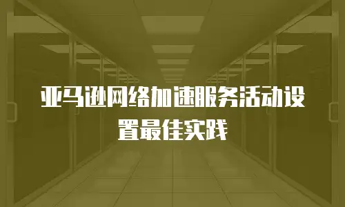 亚马逊网络加速服务活动设置最佳实践