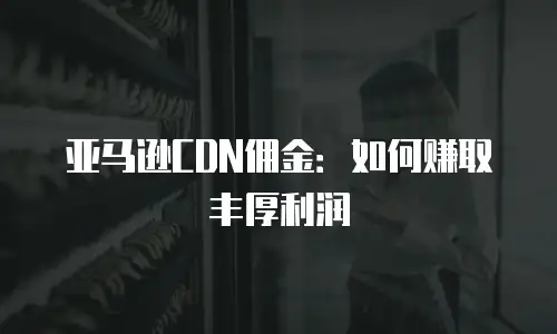 亚马逊CDN佣金：如何赚取丰厚利润